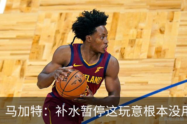 马加特：补水暂停这玩意根本没用，我2009年就已经不玩这一套了
